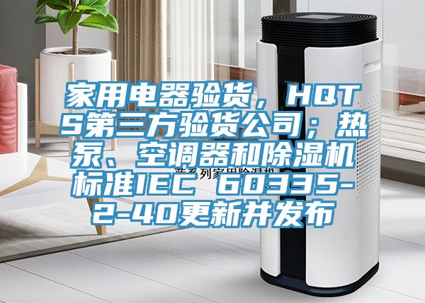 家用電器驗貨，HQTS第三方驗貨公司；熱泵、空調器和除濕機標準IEC 60335-2-40更新并發(fā)布